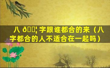 八 🐦 字跟谁都合的来（八字都合的人不适合在一起吗）